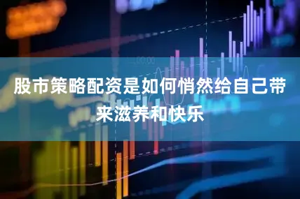 股市策略配资是如何悄然给自己带来滋养和快乐