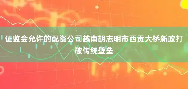证监会允许的配资公司越南胡志明市西贡大桥新政打破传统壁垒