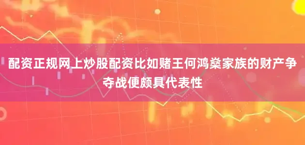 配资正规网上炒股配资比如赌王何鸿燊家族的财产争夺战便颇具代表性