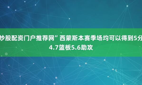炒股配资门户推荐网”西蒙斯本赛季场均可以得到5分4.7篮板5.6助攻