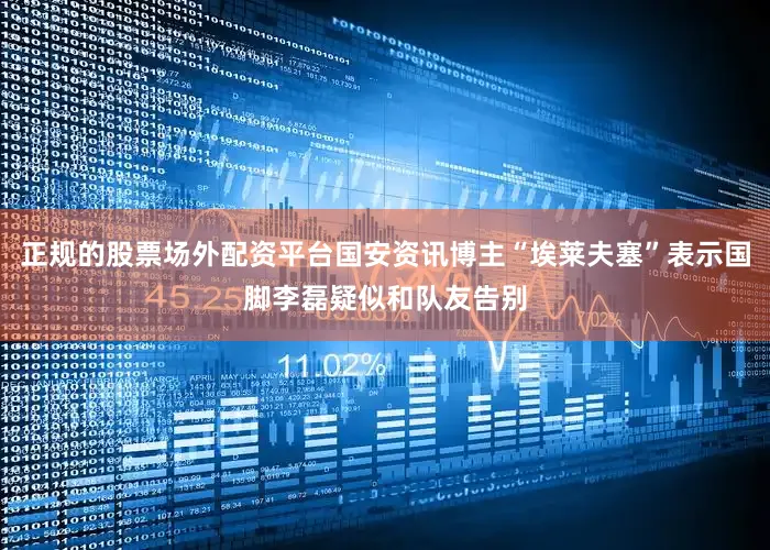 正规的股票场外配资平台国安资讯博主“埃莱夫塞”表示国脚李磊疑似和队友告别