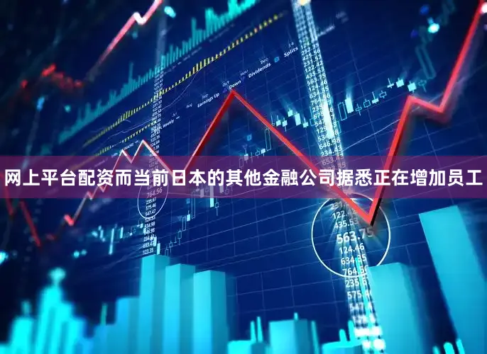 网上平台配资　　而当前日本的其他金融公司据悉正在增加员工