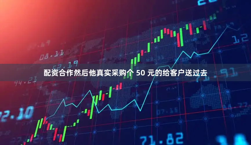 配资合作然后他真实采购个 50 元的给客户送过去