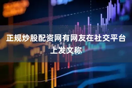 正规炒股配资网有网友在社交平台上发文称