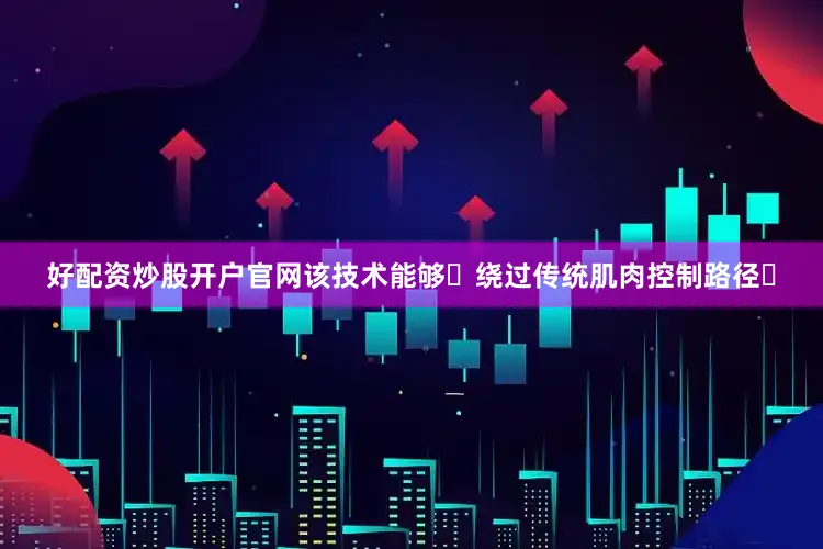 好配资炒股开户官网该技术能够‌绕过传统肌肉控制路径‌