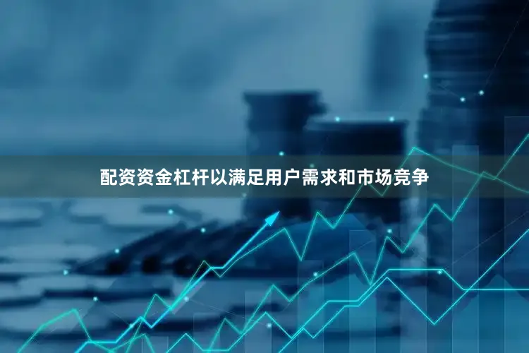 配资资金杠杆以满足用户需求和市场竞争