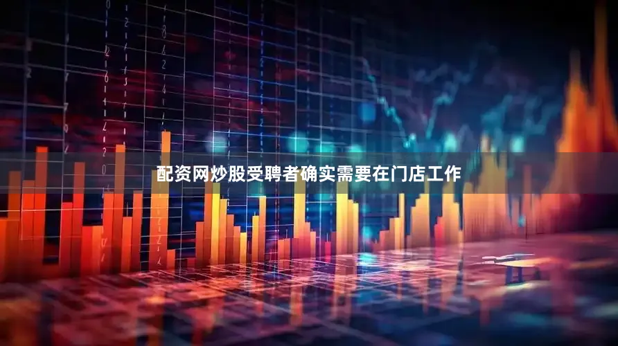 配资网炒股受聘者确实需要在门店工作