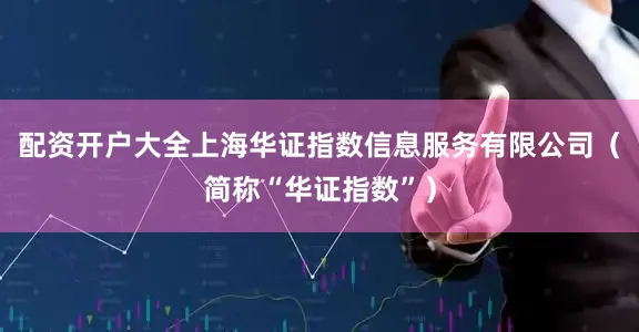 配资开户大全上海华证指数信息服务有限公司（简称“华证指数”）