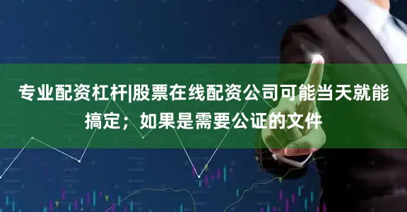 专业配资杠杆|股票在线配资公司可能当天就能搞定；如果是需要公证的文件