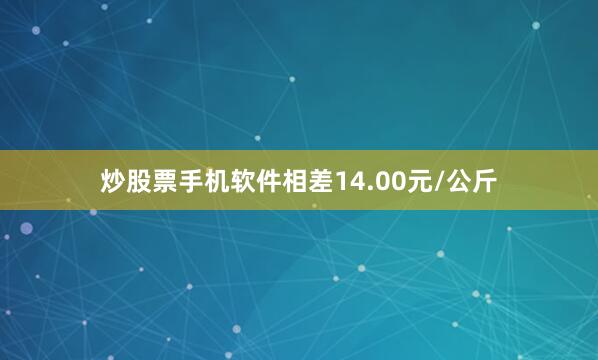 炒股票手机软件相差14.00元/公斤