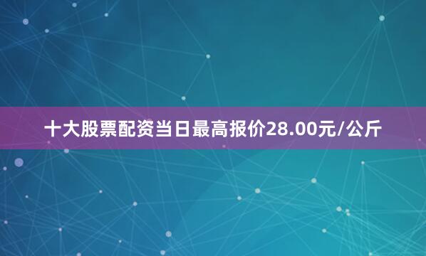 十大股票配资当日最高报价28.00元/公斤