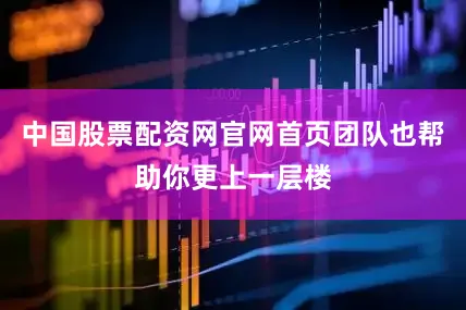 中国股票配资网官网首页团队也帮助你更上一层楼