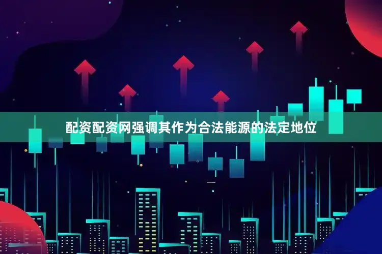 配资配资网强调其作为合法能源的法定地位