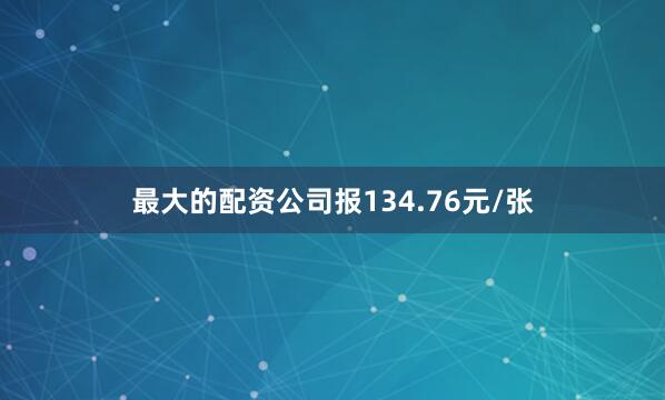 最大的配资公司报134.76元/张