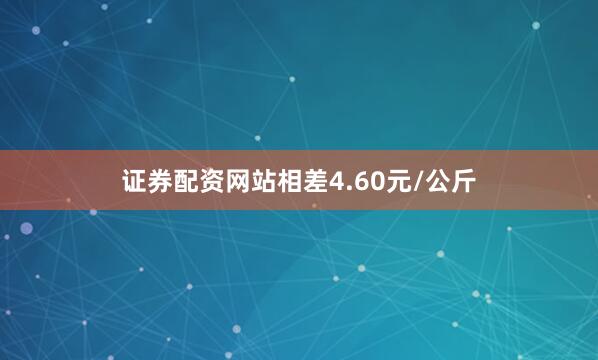 证券配资网站相差4.60元/公斤