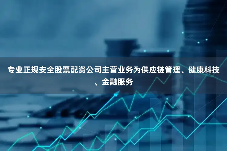 专业正规安全股票配资公司主营业务为供应链管理、健康科技、金融服务