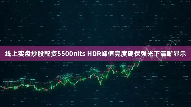 线上实盘炒股配资5500nits HDR峰值亮度确保强光下清晰显示