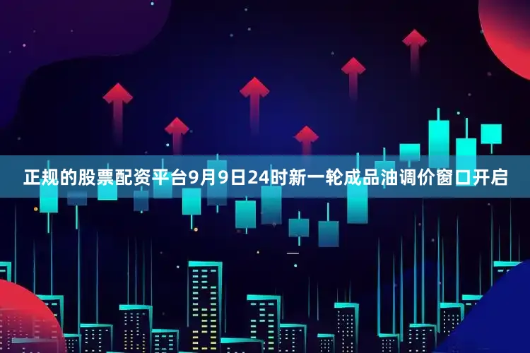 正规的股票配资平台9月9日24时新一轮成品油调价窗口开启