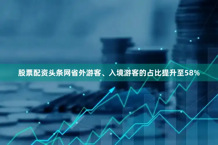 股票配资头条网省外游客、入境游客的占比提升至58%