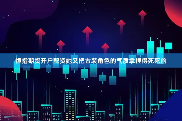 恒指期货开户配资她又把古装角色的气质拿捏得死死的