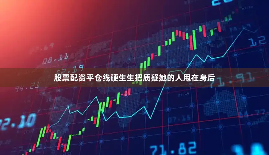 股票配资平仓线硬生生把质疑她的人甩在身后