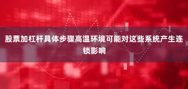股票加杠杆具体步骤高温环境可能对这些系统产生连锁影响