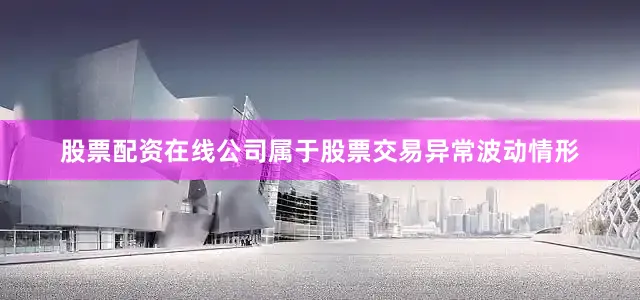 股票配资在线公司属于股票交易异常波动情形