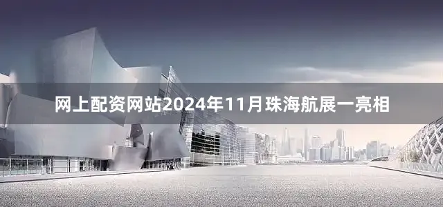 网上配资网站2024年11月珠海航展一亮相