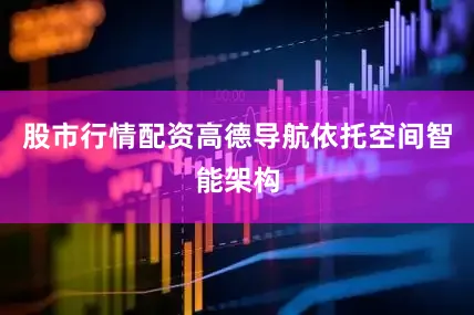 股市行情配资高德导航依托空间智能架构