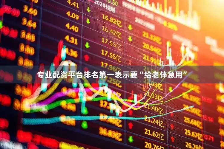 专业配资平台排名第一表示要“给老伴急用”