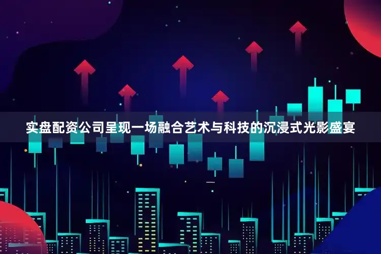 实盘配资公司呈现一场融合艺术与科技的沉浸式光影盛宴