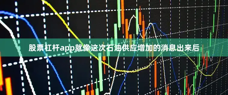 股票杠杆app就像这次石油供应增加的消息出来后