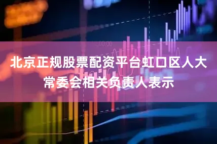 北京正规股票配资平台虹口区人大常委会相关负责人表示