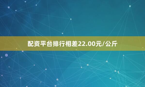 配资平台排行相差22.00元/公斤