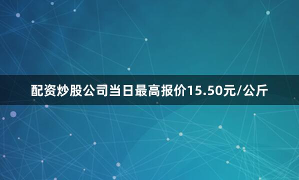 配资炒股公司当日最高报价15.50元/公斤