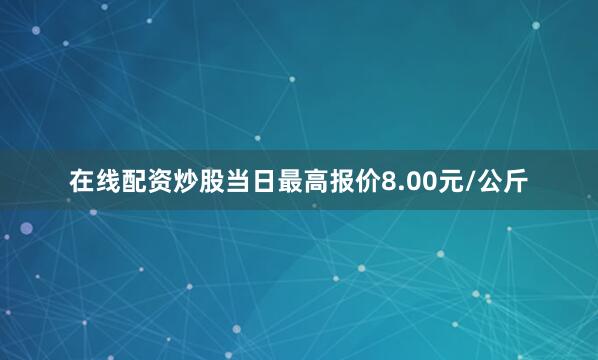 在线配资炒股当日最高报价8.00元/公斤