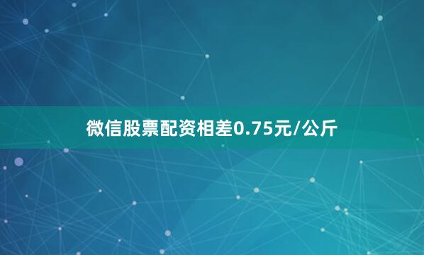 微信股票配资相差0.75元/公斤