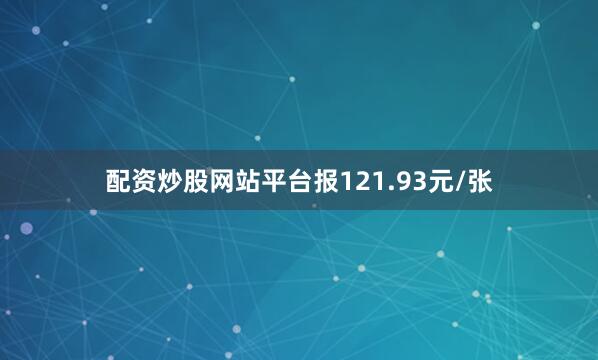 配资炒股网站平台报121.93元/张