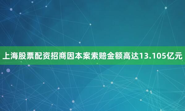 上海股票配资招商因本案索赔金额高达13.105亿元