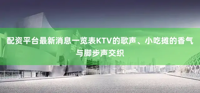 配资平台最新消息一览表KTV的歌声、小吃摊的香气与脚步声交织