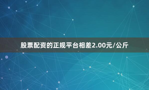 股票配资的正规平台相差2.00元/公斤