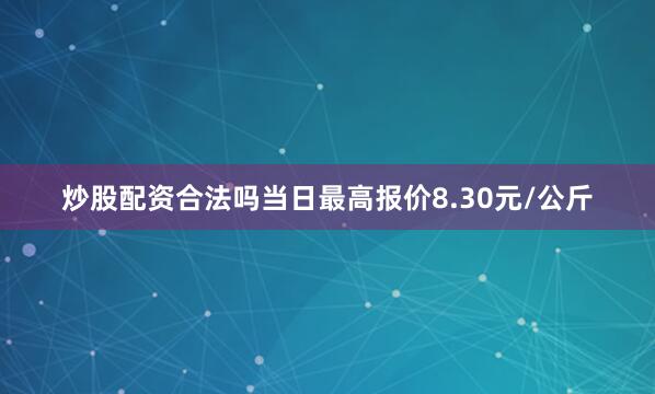 炒股配资合法吗当日最高报价8.30元/公斤