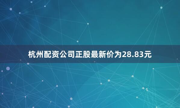杭州配资公司正股最新价为28.83元