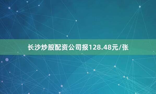 长沙炒股配资公司报128.48元/张