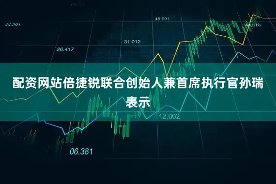 配资网站倍捷锐联合创始人兼首席执行官孙瑞表示