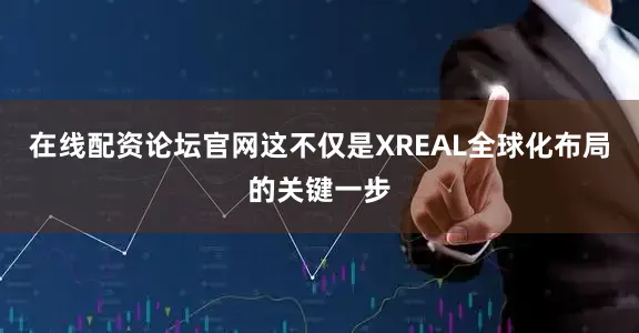 在线配资论坛官网这不仅是XREAL全球化布局的关键一步