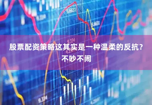 股票配资策略这其实是一种温柔的反抗？不吵不闹
